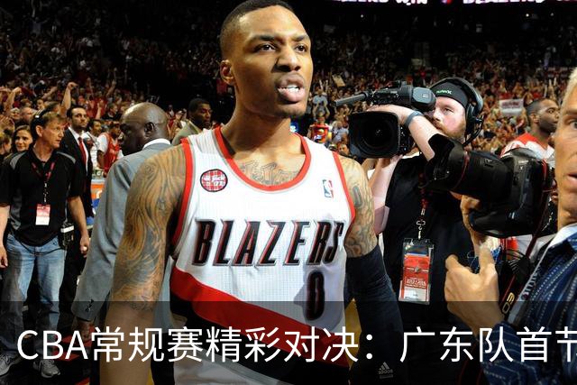 CBA常规赛精彩对决：广东队首节不敌广厦，弗格与塔克表现各异